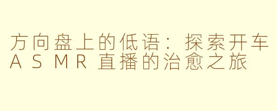 方向盘上的低语:探索开车ASMR直播的治愈之旅