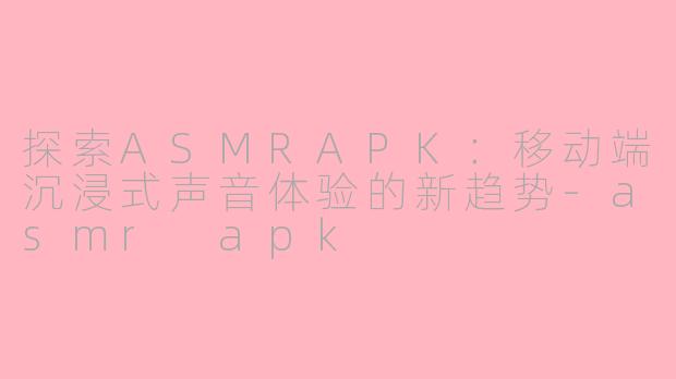 探索ASMRAPK：移动端沉浸式声音体验的新趋势-asmr apk