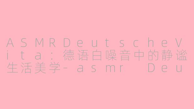 ASMRDeutscheVita：德语白噪音中的静谧生活美学-asmr Deutsche vita