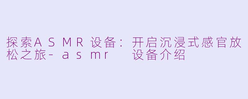 探索ASMR设备：开启沉浸式感官放松之旅-asmr 设备介绍