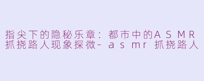 指尖下的隐秘乐章：都市中的ASMR抓挠路人现象探微-asmr抓挠路人