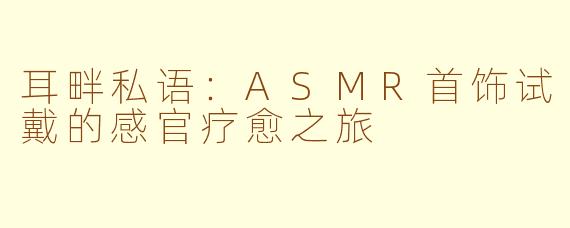 耳畔私语：ASMR首饰试戴的感官疗愈之旅