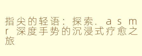 指尖的轻语：探索.asmr深度手势的沉浸式疗愈之旅