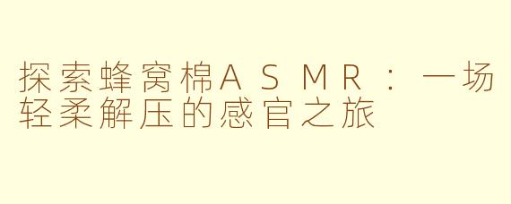 探索蜂窝棉ASMR:一场轻柔解压的感官之旅
