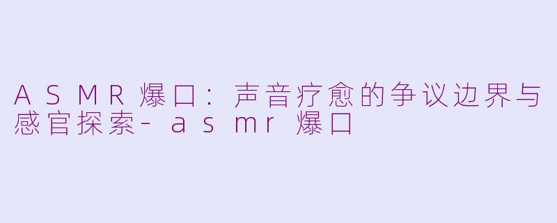 ASMR爆口：声音疗愈的争议边界与感官探索-asmr爆口