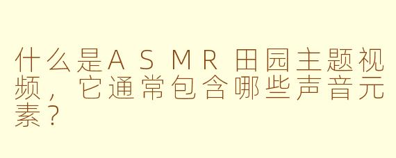 什么是ASMR田园主题视频，它通常包含哪些声音元素？