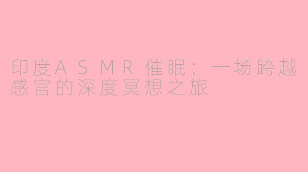 印度ASMR催眠:一场跨越感官的深度冥想之旅