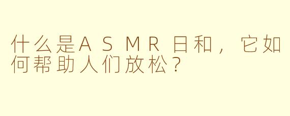 什么是ASMR日和，它如何帮助人们放松？