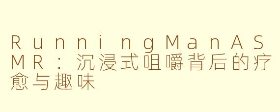 RunningManASMR：沉浸式咀嚼背后的疗愈与趣味