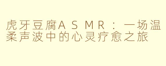 虎牙豆腐ASMR：一场温柔声波中的心灵疗愈之旅