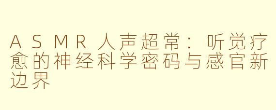 ASMR人声超常：听觉疗愈的神经科学密码与感官新边界