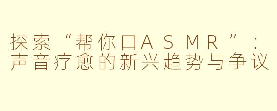 探索“帮你口ASMR”：声音疗愈的新兴趋势与争议