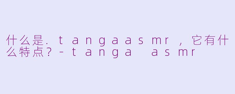 什么是.tangaasmr，它有什么特点？