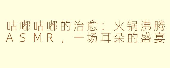 咕嘟咕嘟的治愈：火锅沸腾ASMR，一场耳朵的盛宴