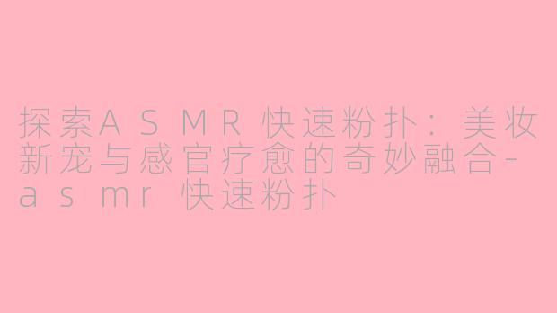 探索ASMR快速粉扑:美妆新宠与感官疗愈的奇妙融合-asmr快速粉扑