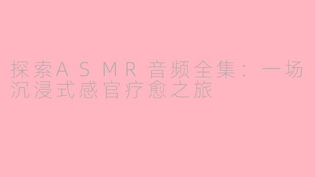 探索ASMR音频全集：一场沉浸式感官疗愈之旅