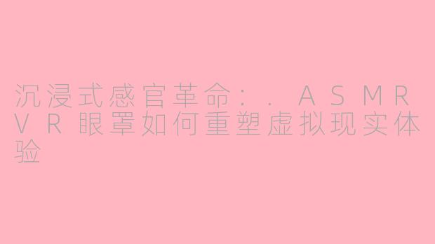 沉浸式感官革命：.ASMRVR眼罩如何重塑虚拟现实体验