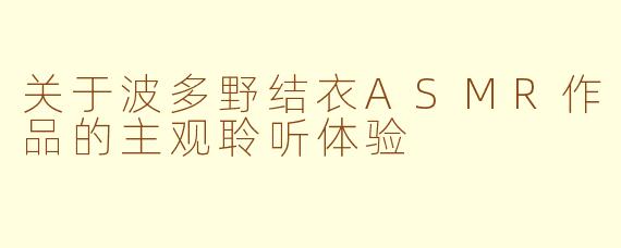 关于波多野结衣ASMR作品的主观聆听体验