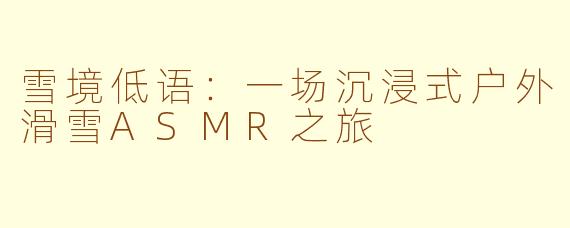 雪境低语:一场沉浸式户外滑雪ASMR之旅
