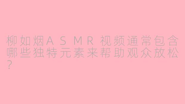 柳如烟ASMR视频通常包含哪些独特元素来帮助观众放松？