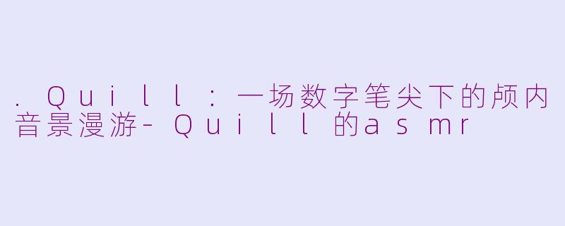 .Quill:一场数字笔尖下的颅内音景漫游-Quill的asmr