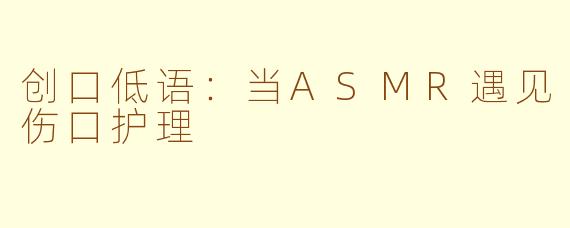 创口低语：当ASMR遇见伤口护理