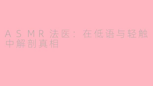 ASMR法医：在低语与轻触中解剖真相