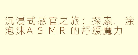 沉浸式感官之旅:探索.涂泡沫ASMR的舒缓魔力