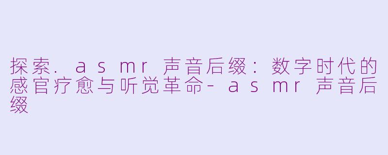 探索.asmr声音后缀：数字时代的感官疗愈与听觉革命-asmr声音后缀