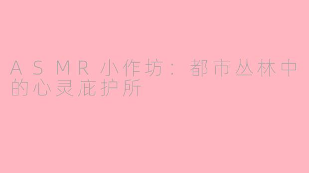 ASMR小作坊：都市丛林中的心灵庇护所
