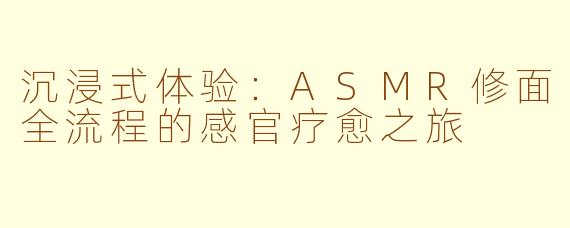 沉浸式体验：ASMR修面全流程的感官疗愈之旅