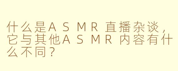 什么是ASMR直播杂谈，它与其他ASMR内容有什么不同？