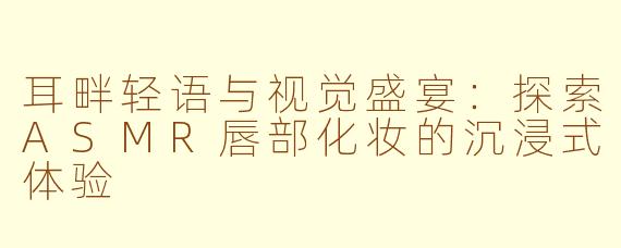 耳畔轻语与视觉盛宴：探索ASMR唇部化妆的沉浸式体验