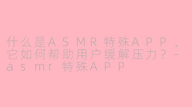 什么是ASMR特殊APP，它如何帮助用户缓解压力？-asmr特殊APP