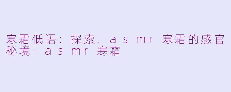 寒霜低语：探索.asmr寒霜的感官秘境-asmr寒霜