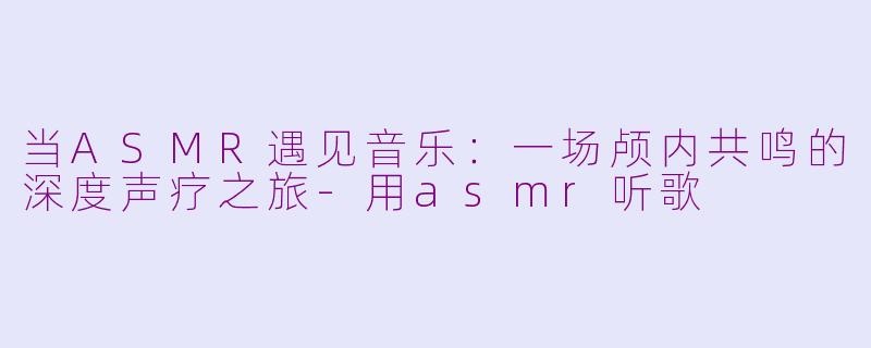 当ASMR遇见音乐：一场颅内共鸣的深度声疗之旅