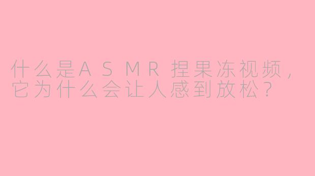 什么是ASMR捏果冻视频，它为什么会让人感到放松？
