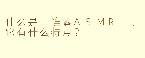 什么是.连雾ASMR.，它有什么特点？