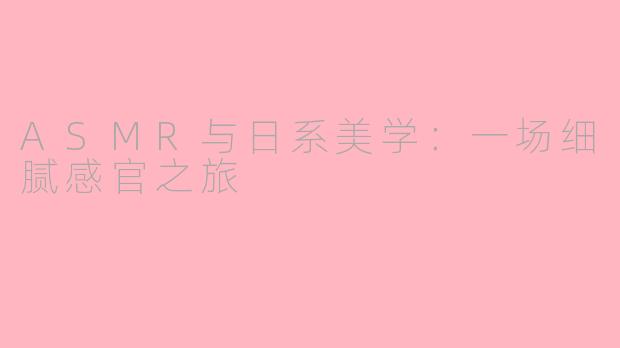 ASMR与日系美学:一场细腻感官之旅