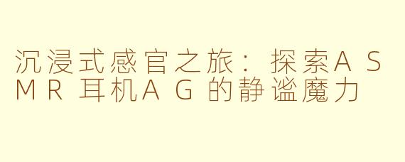 沉浸式感官之旅：探索ASMR耳机AG的静谧魔力