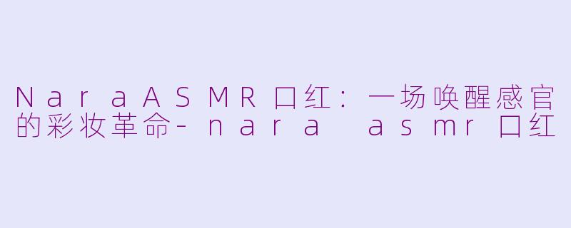 NaraASMR口红：一场唤醒感官的彩妆革命-nara asmr口红