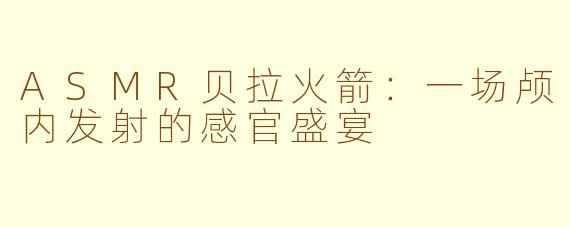 ASMR贝拉火箭：一场颅内发射的感官盛宴