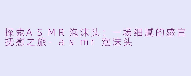 探索ASMR泡沫头:一场细腻的感官抚慰之旅-asmr泡沫头