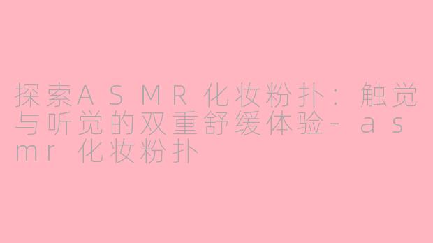 探索ASMR化妆粉扑：触觉与听觉的双重舒缓体验-asmr化妆粉扑