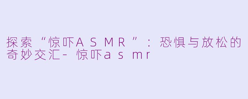 探索“惊吓ASMR”：恐惧与放松的奇妙交汇-惊吓asmr