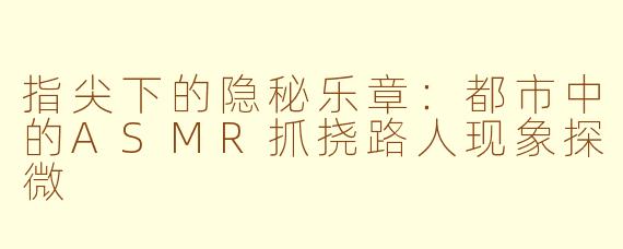 指尖下的隐秘乐章：都市中的ASMR抓挠路人现象探微