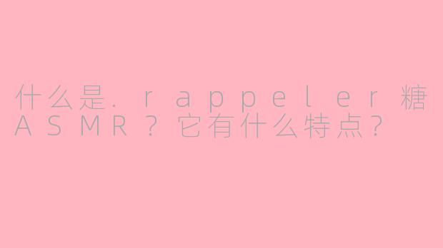 什么是.rappeler糖ASMR？它有什么特点？