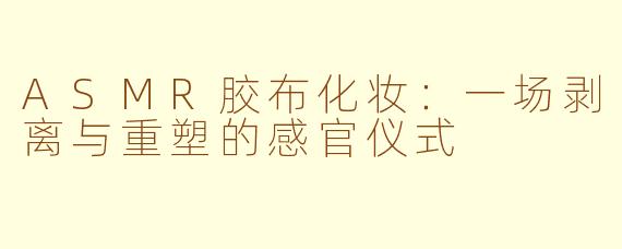 ASMR胶布化妆：一场剥离与重塑的感官仪式