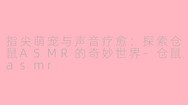 指尖萌宠与声音疗愈：探索仓鼠ASMR的奇妙世界-仓鼠asmr