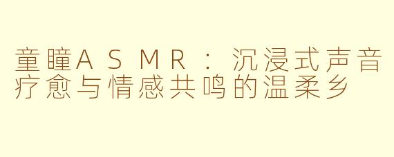童瞳ASMR：沉浸式声音疗愈与情感共鸣的温柔乡